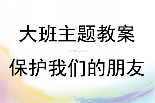 大班主题保护我们的朋友教案反思