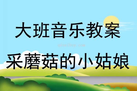 大班音乐活动教案：采蘑菇的小姑娘教案(附教学反思)