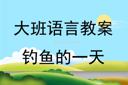 大班语言活动教案：钓鱼的一天教案(附教学反思)