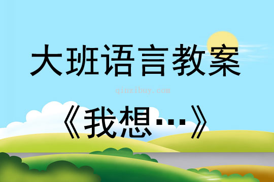 大班语言活动教案：《我想…》教案(附教学反思)