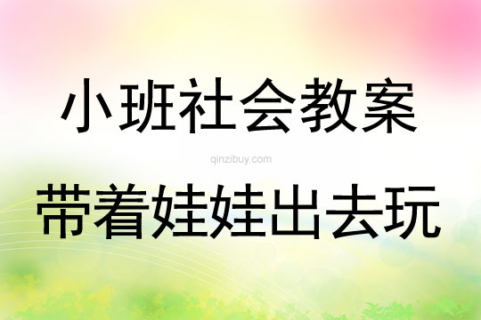 小班社会教案：带着娃娃出去玩小班社会教案：带着娃娃出去玩