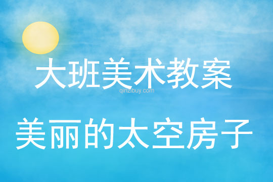 大班美术教案：美丽的太空房子大班美术教案：美丽的太空房子