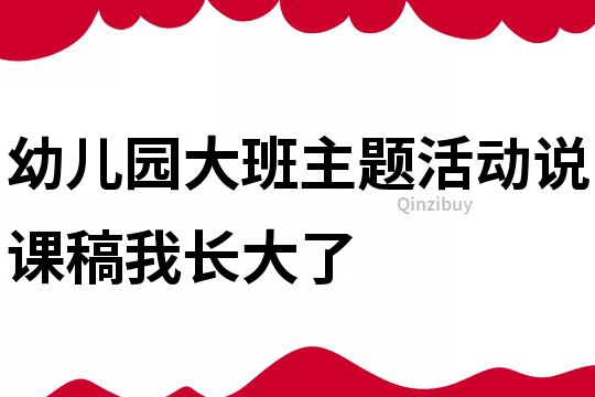 幼儿园大班主题活动说课稿：我长大了