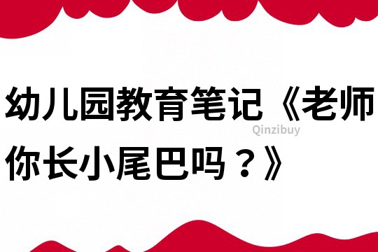 幼儿园教育笔记《老师你长小尾巴吗？》