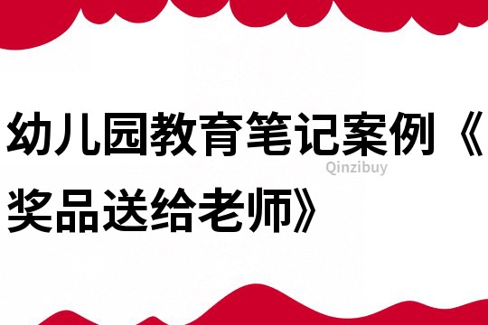 幼儿园教育笔记案例《奖品送给老师》