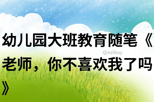 幼儿园大班教育随笔《老师，你不喜欢我了吗》