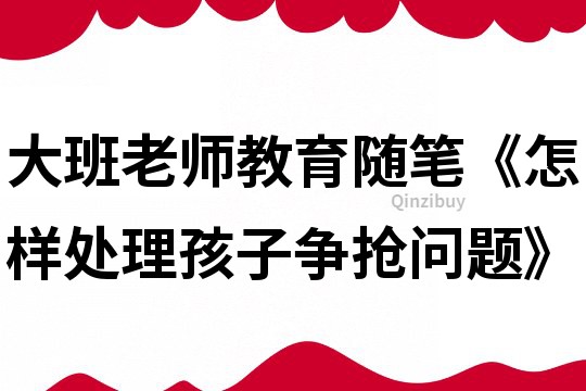 大班老师教育随笔《怎样处理孩子争抢问题》