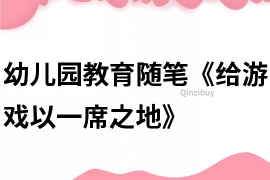 幼儿园教育随笔《给游戏以一席之地》