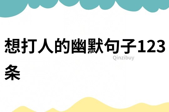 想打人的幽默句子123条