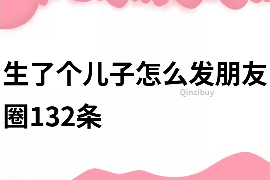生了个儿子怎么发朋友圈132条
