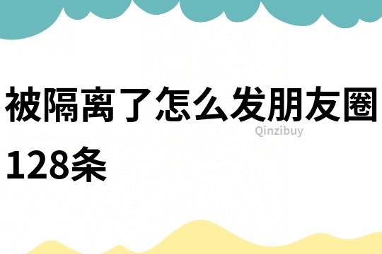 被隔离了怎么发朋友圈128条