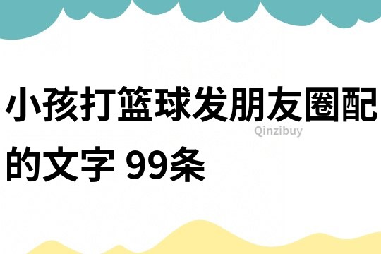 小孩打篮球发朋友圈配的文字	99条