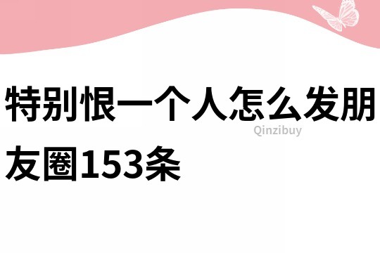 特别恨一个人怎么发朋友圈153条