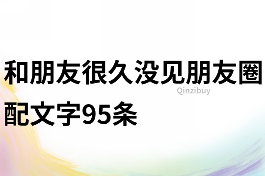 和朋友很久没见朋友圈配文字95条