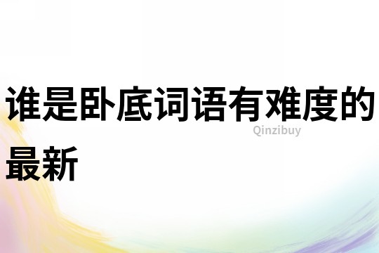谁是卧底词语有难度的最新