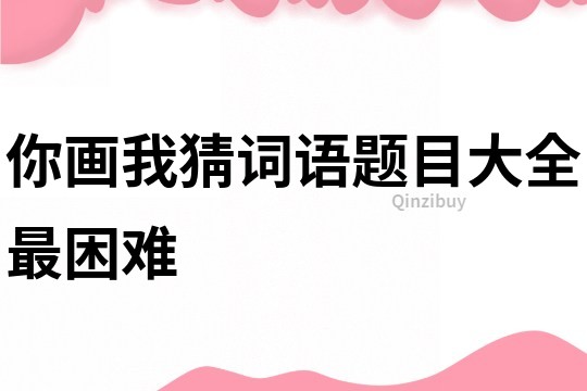 你画我猜词语题目大全最困难