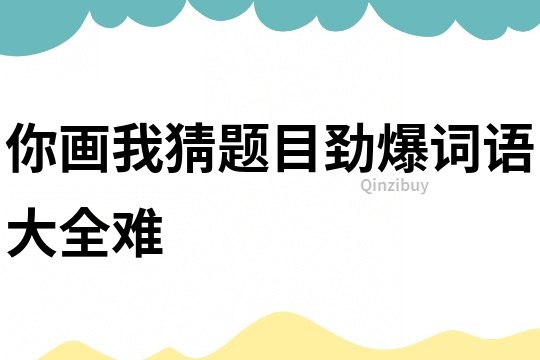 你画我猜题目劲爆词语大全难