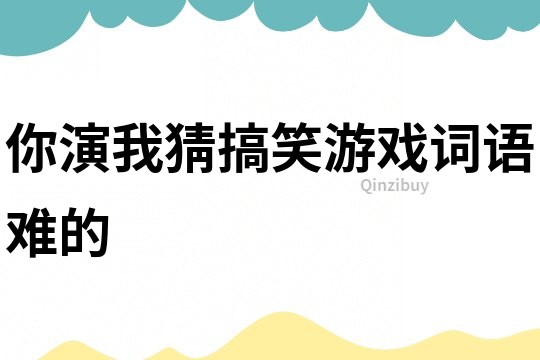 你演我猜搞笑游戏词语难的