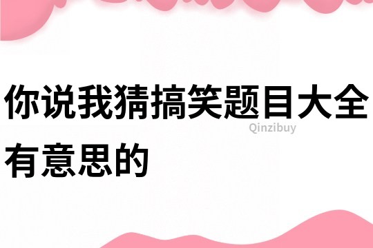 你说我猜搞笑题目大全有意思的